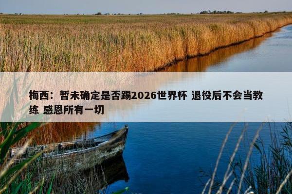 梅西：暂未确定是否踢2026世界杯 退役后不会当教练 感恩所有一切