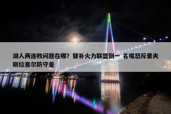 湖人两连败问题在哪？替补火力联盟倒一 名嘴怒斥里夫斯拉塞尔防守差