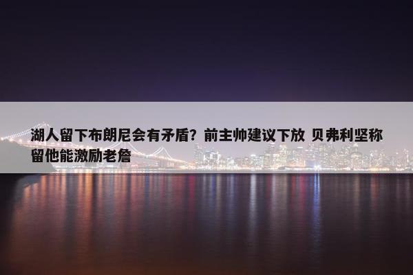 湖人留下布朗尼会有矛盾？前主帅建议下放 贝弗利坚称留他能激励老詹