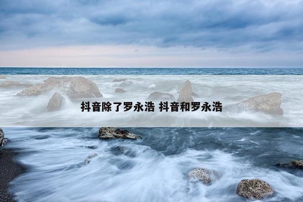 抖音除了罗永浩 抖音和罗永浩