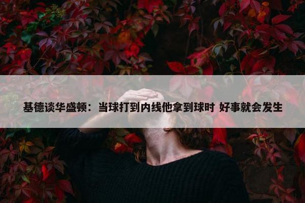 基德谈华盛顿：当球打到内线他拿到球时 好事就会发生