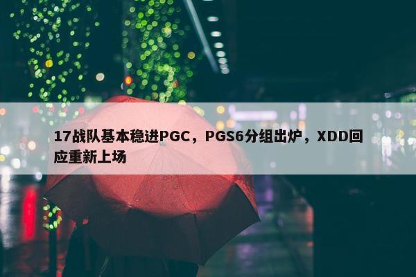 17战队基本稳进PGC，PGS6分组出炉，XDD回应重新上场