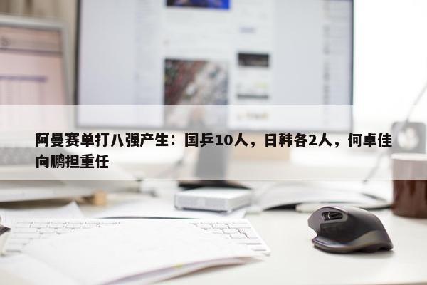 阿曼赛单打八强产生：国乒10人，日韩各2人，何卓佳向鹏担重任