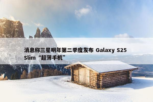 消息称三星明年第二季度发布 Galaxy S25 Slim“超薄手机”