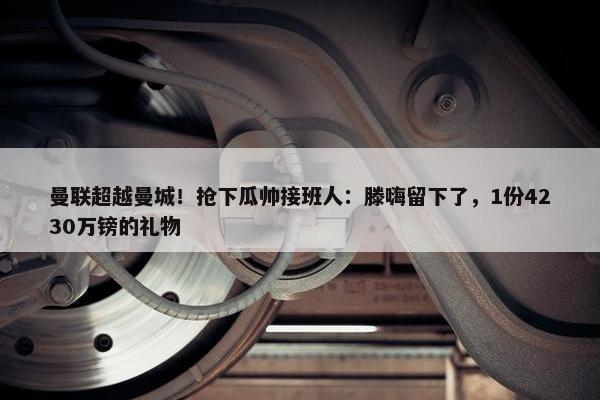 曼联超越曼城！抢下瓜帅接班人：滕嗨留下了，1份4230万镑的礼物