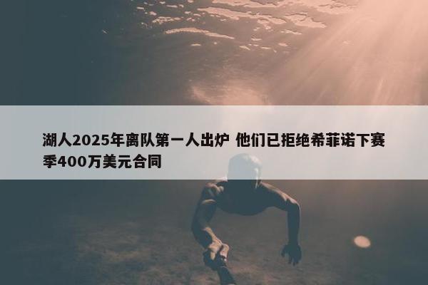 湖人2025年离队第一人出炉 他们已拒绝希菲诺下赛季400万美元合同