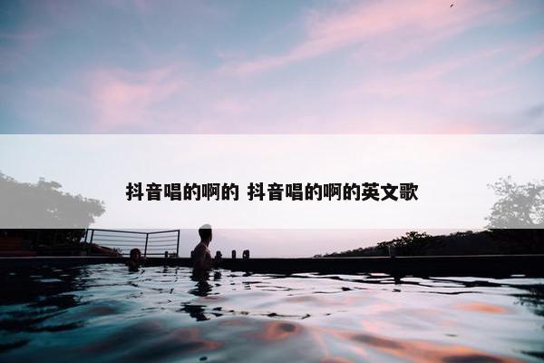 抖音唱的啊的 抖音唱的啊的英文歌