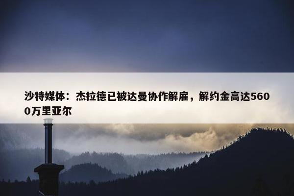 沙特媒体：杰拉德已被达曼协作解雇，解约金高达5600万里亚尔