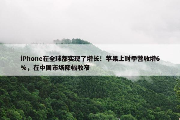 iPhone在全球都实现了增长！苹果上财季营收增6%，在中国市场降幅收窄