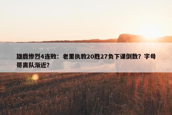 雄鹿惨烈4连败：老里执教20胜27负下课倒数？字母哥离队渐近？