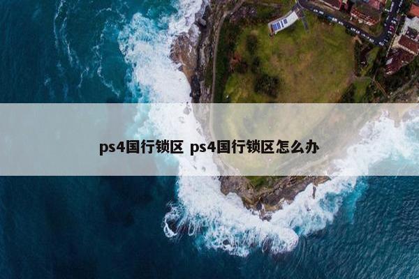 ps4国行锁区 ps4国行锁区怎么办