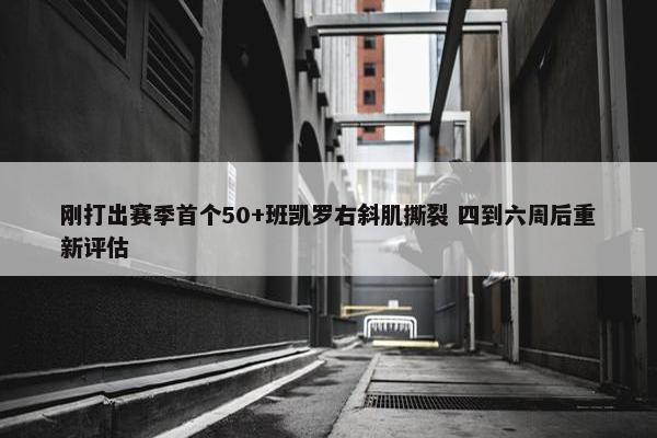 刚打出赛季首个50+班凯罗右斜肌撕裂 四到六周后重新评估