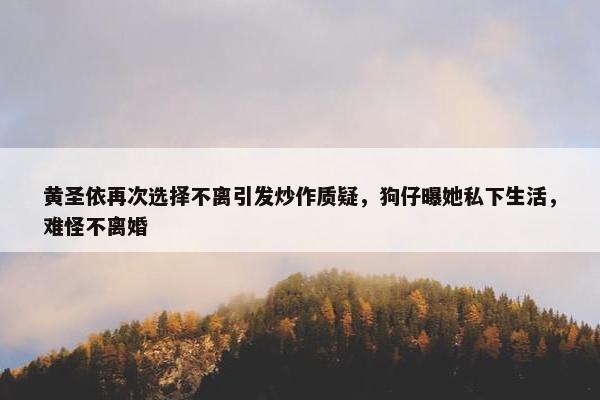 黄圣依再次选择不离引发炒作质疑，狗仔曝她私下生活，难怪不离婚