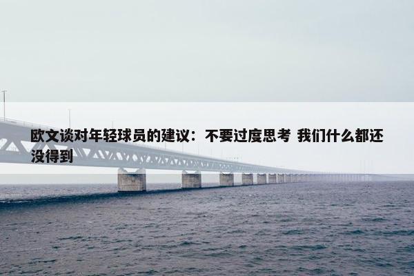 欧文谈对年轻球员的建议：不要过度思考 我们什么都还没得到