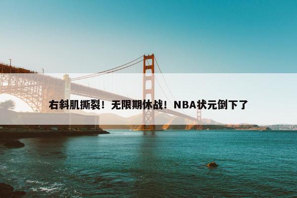 右斜肌撕裂！无限期休战！NBA状元倒下了