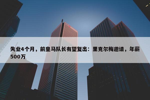 失业4个月，前皇马队长有望复出：里克尔梅邀请，年薪500万