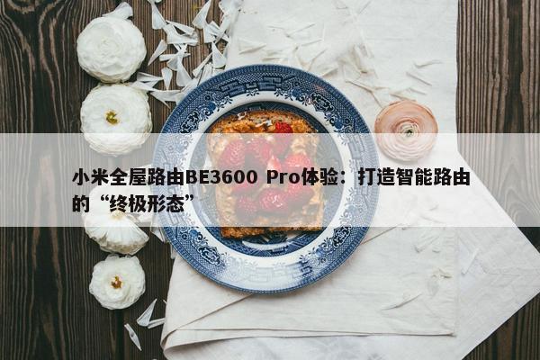 小米全屋路由BE3600 Pro体验：打造智能路由的“终极形态”