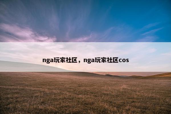 nga玩家社区，nga玩家社区cos