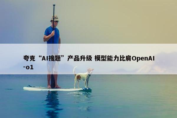 夸克“AI搜题”产品升级 模型能力比肩OpenAI-o1