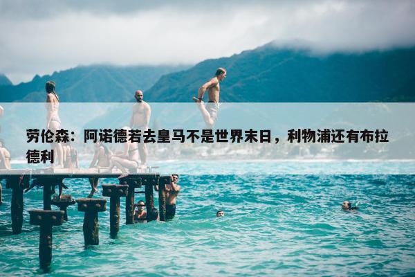 劳伦森：阿诺德若去皇马不是世界末日，利物浦还有布拉德利