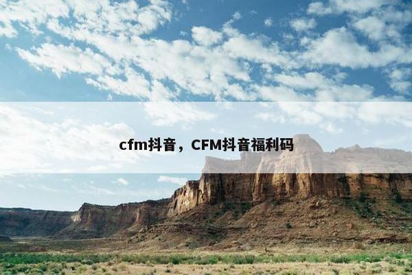 cfm抖音，CFM抖音福利码