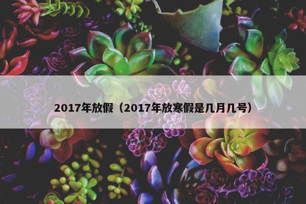 2017年放假（2017年放寒假是几月几号）