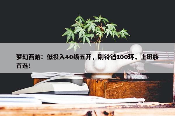 梦幻西游：低投入40级五开，刷铃铛100环，上班族首选！