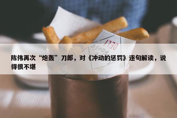 陈伟再次“炮轰”刀郎，对《冲动的惩罚》逐句解读，说得很不堪