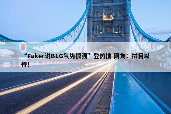 “Faker说BLG气势很强”登热搜 网友：拭目以待！