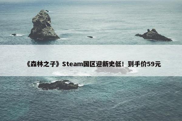 《森林之子》Steam国区迎新史低！到手价59元