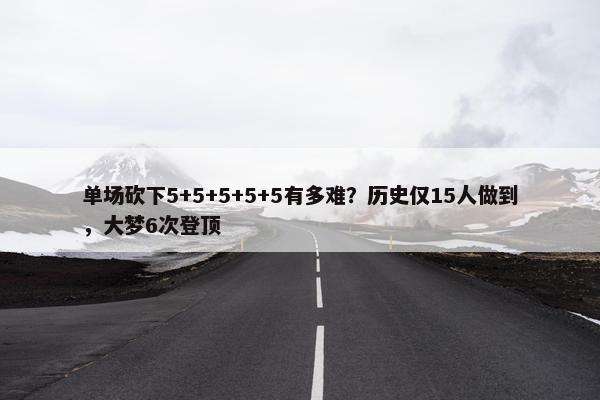 单场砍下5+5+5+5+5有多难？历史仅15人做到，大梦6次登顶