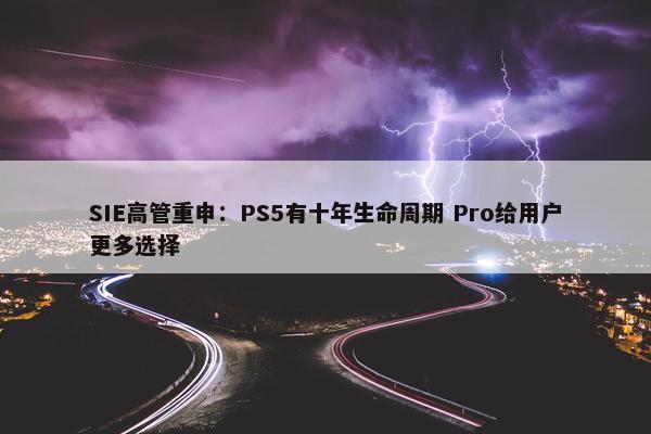 SIE高管重申：PS5有十年生命周期 Pro给用户更多选择