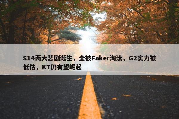 S14两大悲剧诞生，全被Faker淘汰，G2实力被低估，KT仍有望崛起