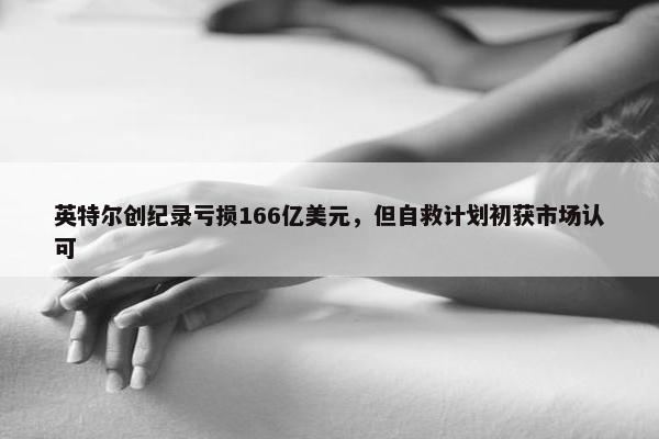 英特尔创纪录亏损166亿美元，但自救计划初获市场认可