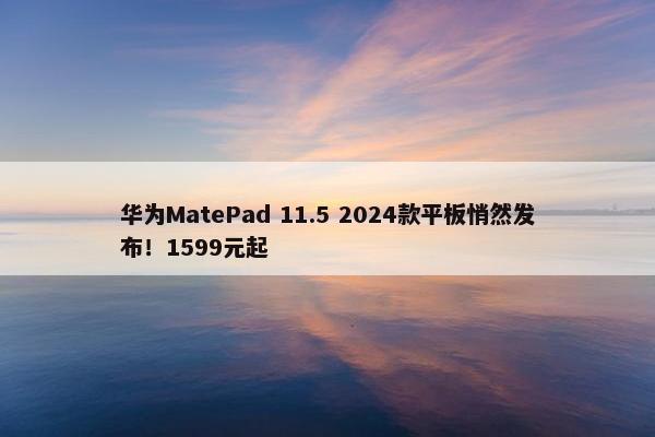 华为MatePad 11.5 2024款平板悄然发布！1599元起