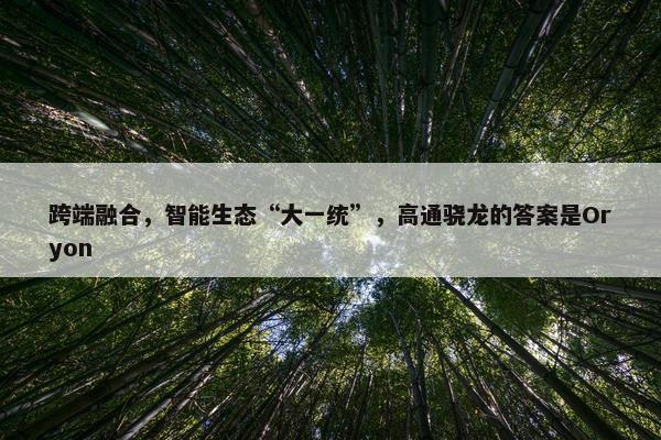 跨端融合，智能生态“大一统”，高通骁龙的答案是Oryon