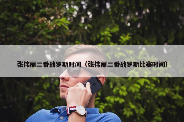 张伟丽二番战罗斯时间（张伟丽二番战罗斯比赛时间）