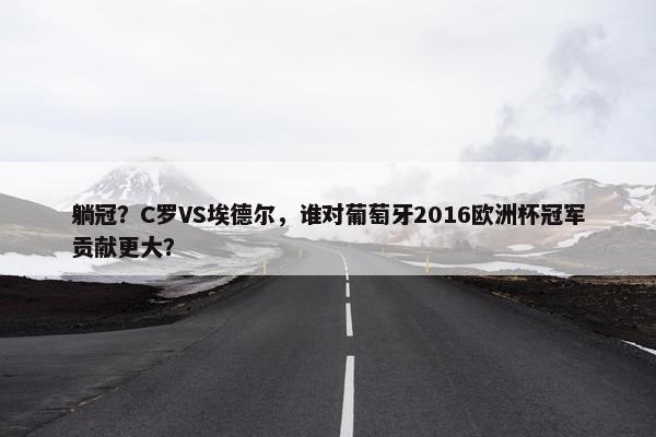 躺冠？C罗VS埃德尔，谁对葡萄牙2016欧洲杯冠军贡献更大？