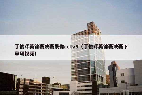 丁俊晖英锦赛决赛录像cctv5（丁俊晖英锦赛决赛下半场视频）