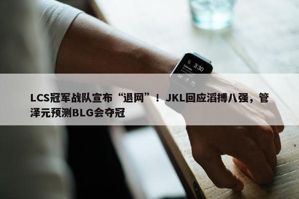 LCS冠军战队宣布“退网”！JKL回应滔搏八强，管泽元预测BLG会夺冠