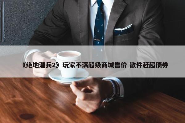 《绝地潜兵2》玩家不满超级商城售价 散件赶超债券