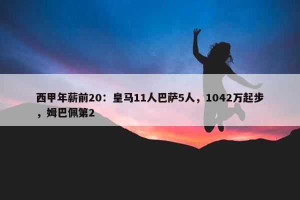 西甲年薪前20：皇马11人巴萨5人，1042万起步，姆巴佩第2