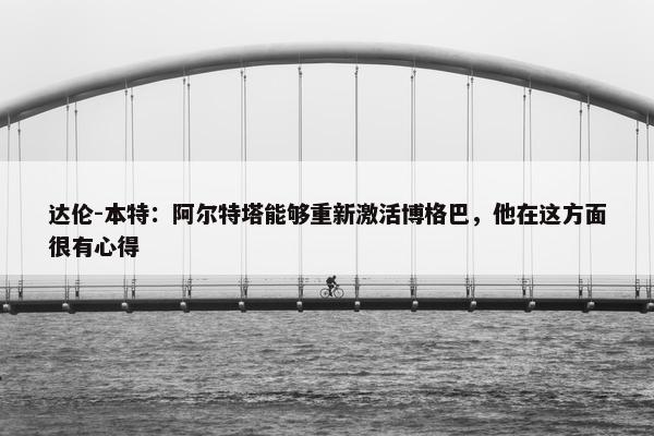 达伦-本特：阿尔特塔能够重新激活博格巴，他在这方面很有心得