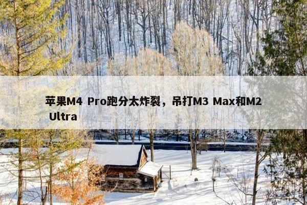 苹果M4 Pro跑分太炸裂，吊打M3 Max和M2 Ultra