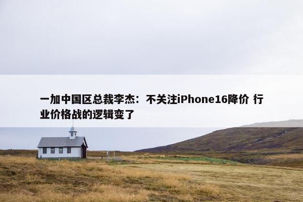 一加中国区总裁李杰：不关注iPhone16降价 行业价格战的逻辑变了