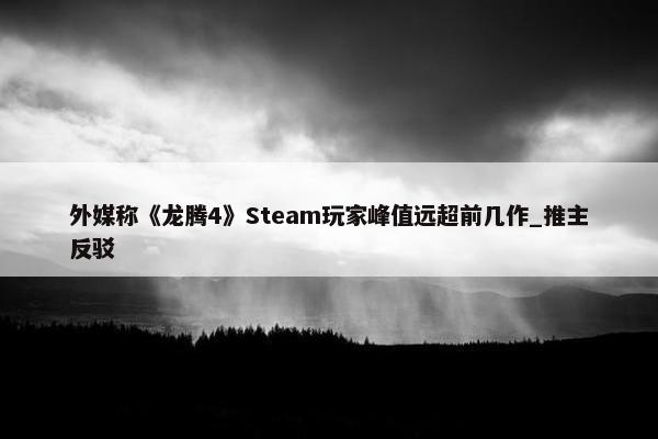 外媒称《龙腾4》Steam玩家峰值远超前几作_推主反驳