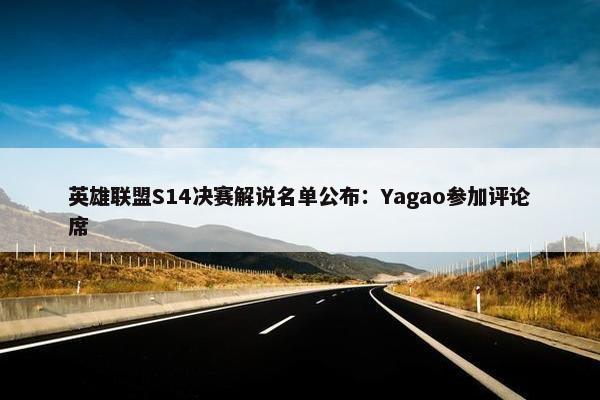 英雄联盟S14决赛解说名单公布：Yagao参加评论席