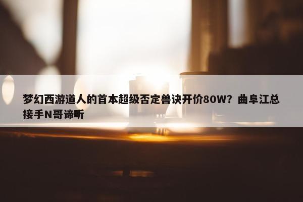 梦幻西游道人的首本超级否定兽诀开价80W？曲阜江总接手N哥谛听