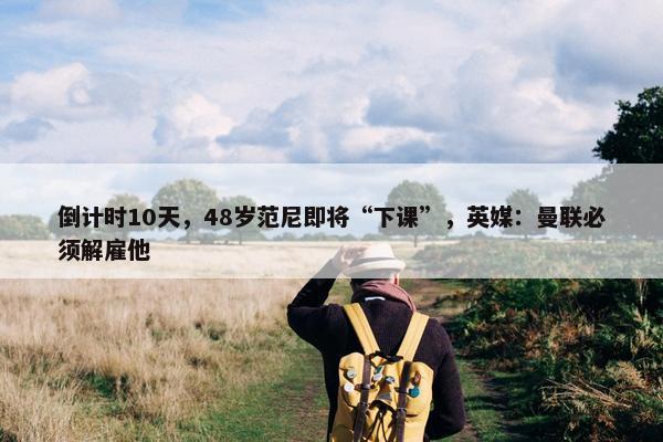 倒计时10天，48岁范尼即将“下课”，英媒：曼联必须解雇他