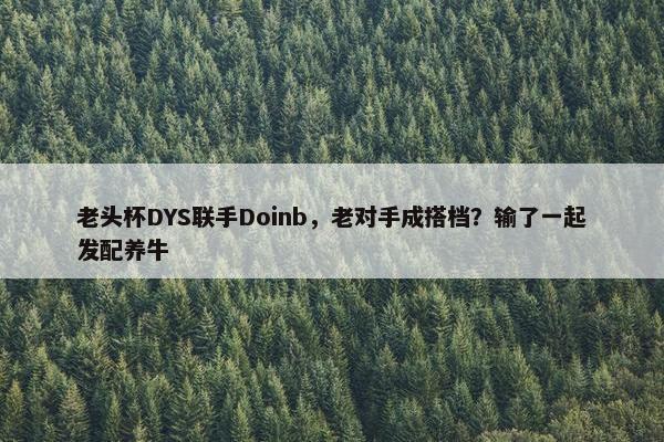 老头杯DYS联手Doinb，老对手成搭档？输了一起发配养牛